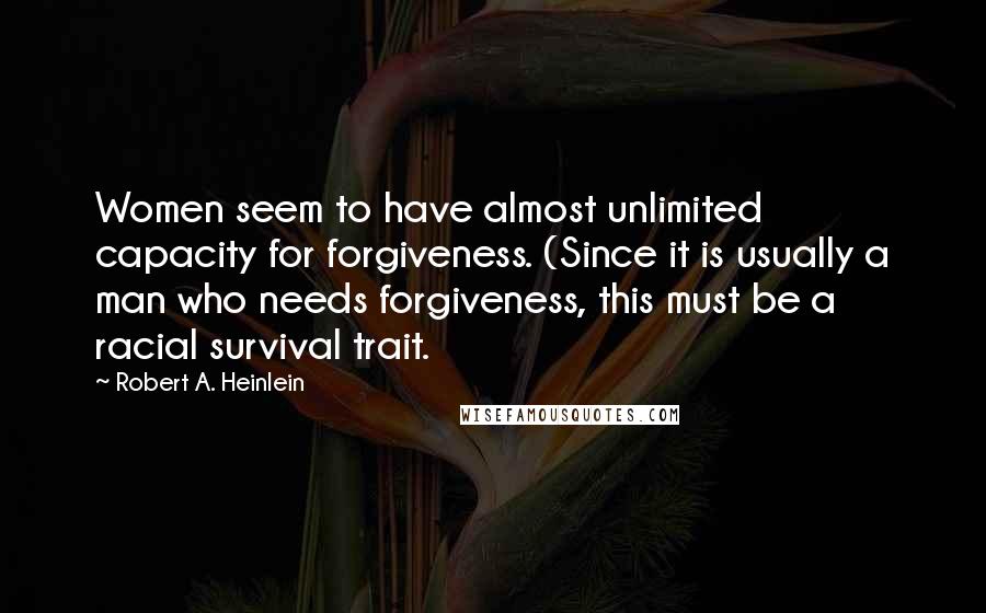 Robert A. Heinlein quotes: Women seem to have almost unlimited capacity for forgiveness. (Since it is usually a man who needs forgiveness, this must be a racial survival trait. Robert A. Heinlein quotes: Women seem to have almost unlimited capacity for forgiveness. (Since it is usually a man who needs forgiveness, this must be a racial survival trait.