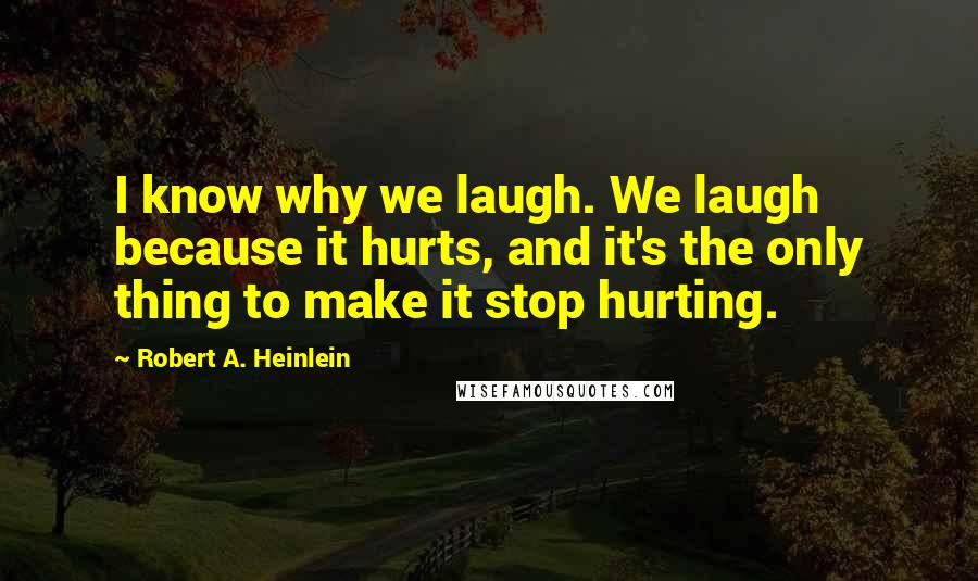 Robert A. Heinlein quotes: I know why we laugh. We laugh because it hurts, and it's the only thing to make it stop hurting.