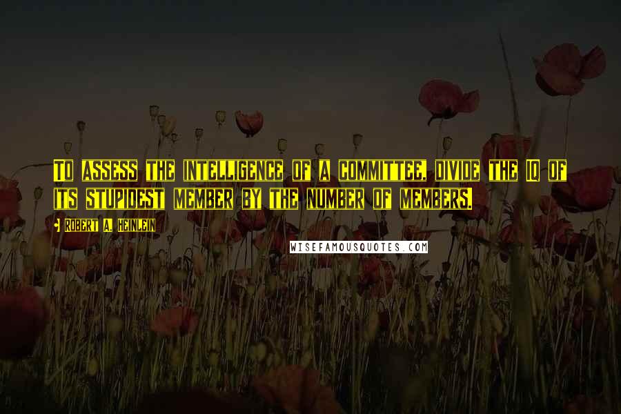 Robert A. Heinlein quotes: To assess the intelligence of a committee, divide the IQ of its stupidest member by the number of members.