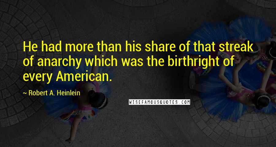 Robert A. Heinlein quotes: He had more than his share of that streak of anarchy which was the birthright of every American.