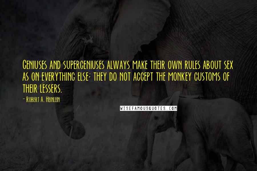 Robert A. Heinlein quotes: Geniuses and supergeniuses always make their own rules about sex as on everything else; they do not accept the monkey customs of their lessers. Robert A. Heinlein quotes: Geniuses and supergeniuses always make their own rules about sex as on everything else; they do not accept the monkey customs of their lessers.