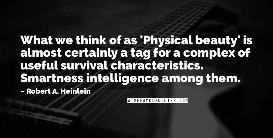 Robert A. Heinlein quotes: What we think of as 'Physical beauty' is almost certainly a tag for a complex of useful survival characteristics. Smartness intelligence among them. Robert A. Heinlein quotes: What we think of as 'Physical beauty' is almost certainly a tag for a complex of useful survival characteristics. Smartness intelligence among them.