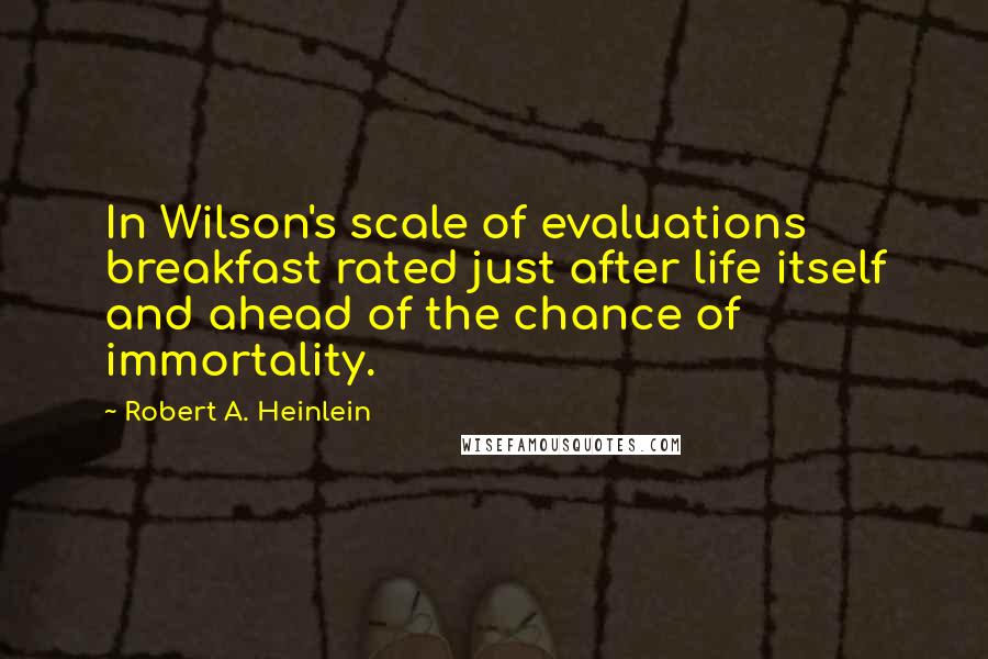 Robert A. Heinlein quotes: In Wilson's scale of evaluations breakfast rated just after life itself and ahead of the chance of immortality. Robert A. Heinlein quotes: In Wilson's scale of evaluations breakfast rated just after life itself and ahead of the chance of immortality.