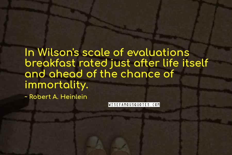 Robert A. Heinlein quotes: In Wilson's scale of evaluations breakfast rated just after life itself and ahead of the chance of immortality.