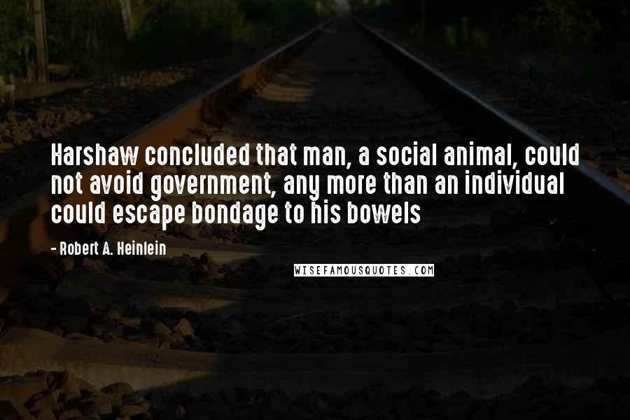 Robert A. Heinlein quotes: Harshaw concluded that man, a social animal, could not avoid government, any more than an individual could escape bondage to his bowels