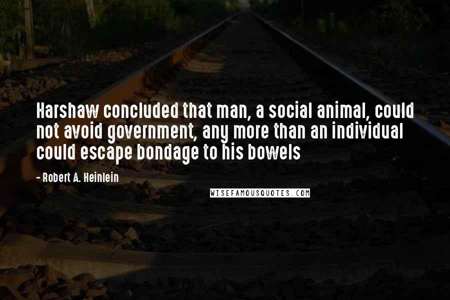 Robert A. Heinlein quotes: Harshaw concluded that man, a social animal, could not avoid government, any more than an individual could escape bondage to his bowels Robert A. Heinlein quotes: Harshaw concluded that man, a social animal, could not avoid government, any more than an individual could escape bondage to his bowels