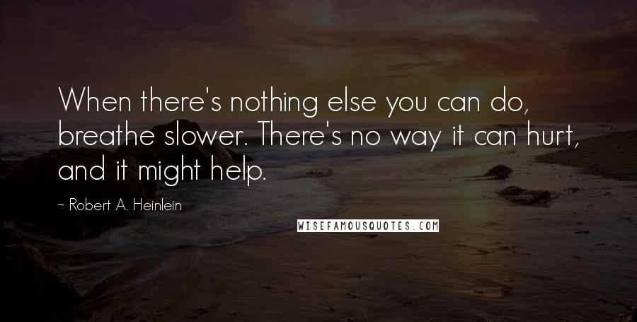 Robert A. Heinlein quotes: When there's nothing else you can do, breathe slower. There's no way it can hurt, and it might help. Robert A. Heinlein quotes: When there's nothing else you can do, breathe slower. There's no way it can hurt, and it might help.