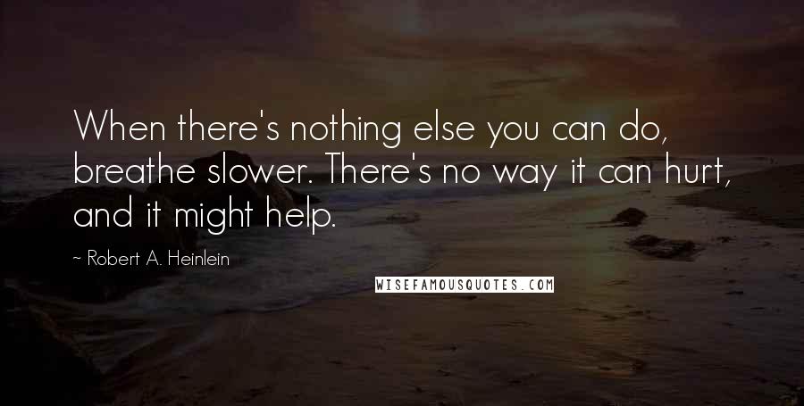 Robert A. Heinlein quotes: When there's nothing else you can do, breathe slower. There's no way it can hurt, and it might help.