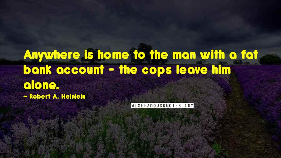 Robert A. Heinlein quotes: Anywhere is home to the man with a fat bank account - the cops leave him alone.