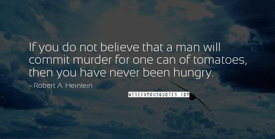 Robert A. Heinlein quotes: If you do not believe that a man will commit murder for one can of tomatoes, then you have never been hungry. Robert A. Heinlein quotes: If you do not believe that a man will commit murder for one can of tomatoes, then you have never been hungry.
