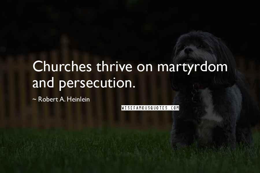 Robert A. Heinlein quotes: Churches thrive on martyrdom and persecution.