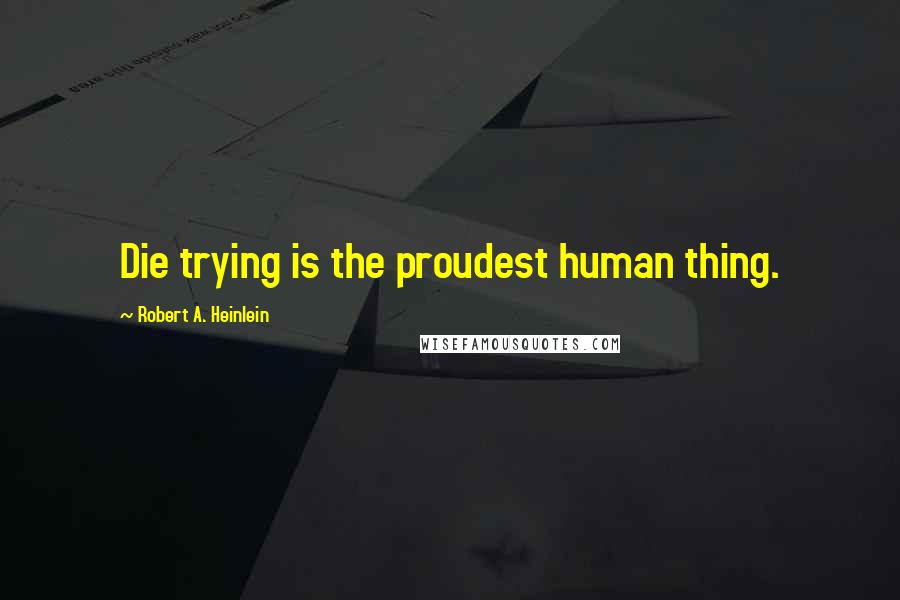 Robert A. Heinlein quotes: Die trying is the proudest human thing.