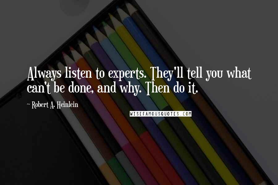 Robert A. Heinlein quotes: Always listen to experts. They'll tell you what can't be done, and why. Then do it.