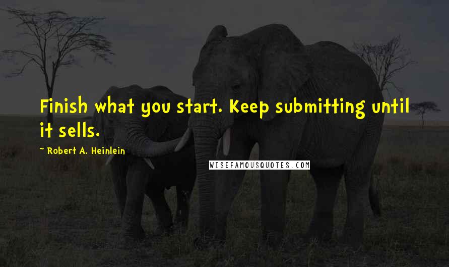 Robert A. Heinlein quotes: Finish what you start. Keep submitting until it sells.