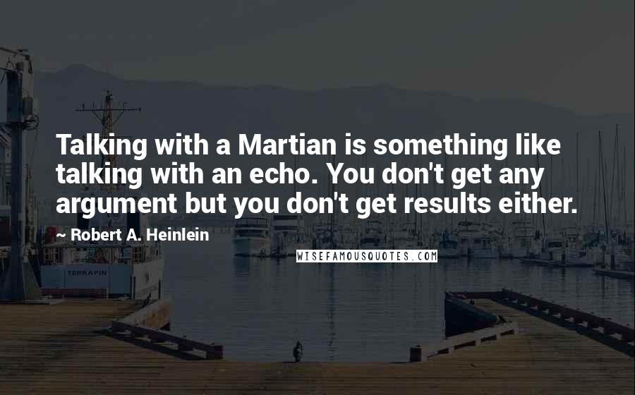 Robert A. Heinlein quotes: Talking with a Martian is something like talking with an echo. You don't get any argument but you don't get results either. Robert A. Heinlein quotes: Talking with a Martian is something like talking with an echo. You don't get any argument but you don't get results either.