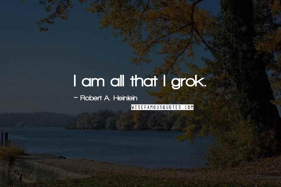 Robert A. Heinlein quotes: I am all that I grok.