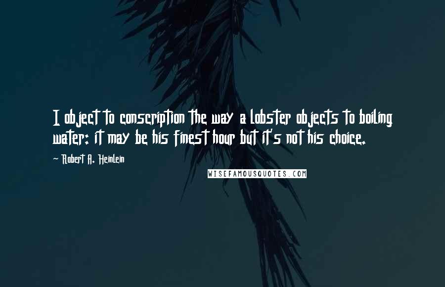 Robert A. Heinlein quotes: I object to conscription the way a lobster objects to boiling water: it may be his finest hour but it's not his choice. Robert A. Heinlein quotes: I object to conscription the way a lobster objects to boiling water: it may be his finest hour but it's not his choice.