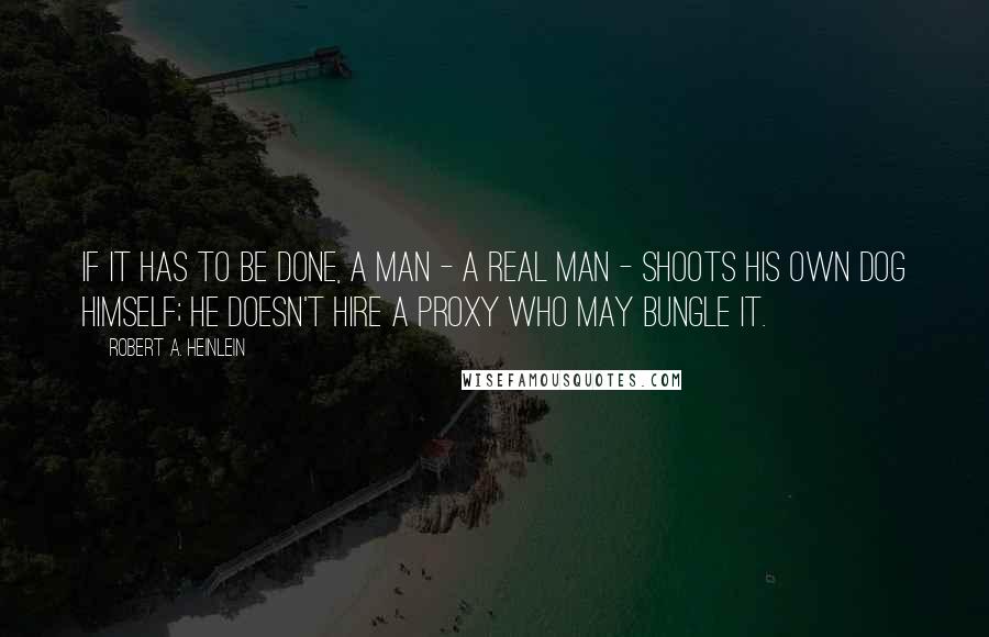 Robert A. Heinlein quotes: If it has to be done, a man - a real man - shoots his own dog himself; he doesn't hire a proxy who may bungle it. Robert A. Heinlein quotes: If it has to be done, a man - a real man - shoots his own dog himself; he doesn't hire a proxy who may bungle it.