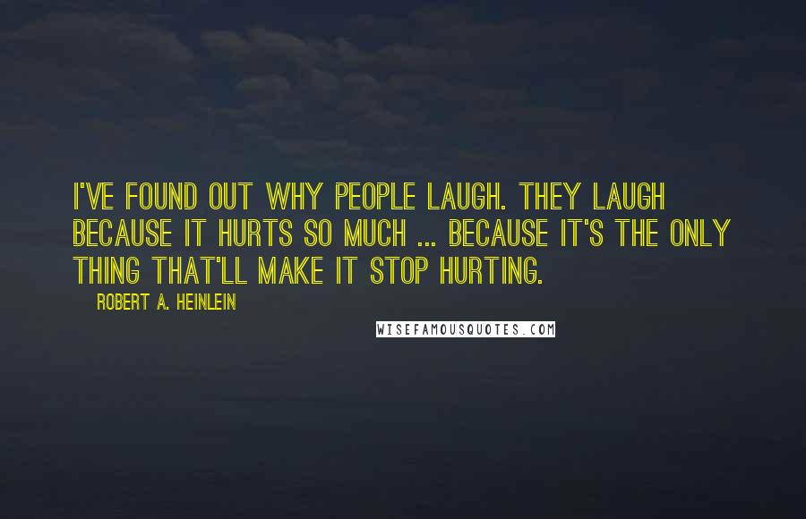 Robert A. Heinlein quotes: I've found out why people laugh. They laugh because it hurts so much ... because it's the only thing that'll make it stop hurting. Robert A. Heinlein quotes: I've found out why people laugh. They laugh because it hurts so much ... because it's the only thing that'll make it stop hurting.