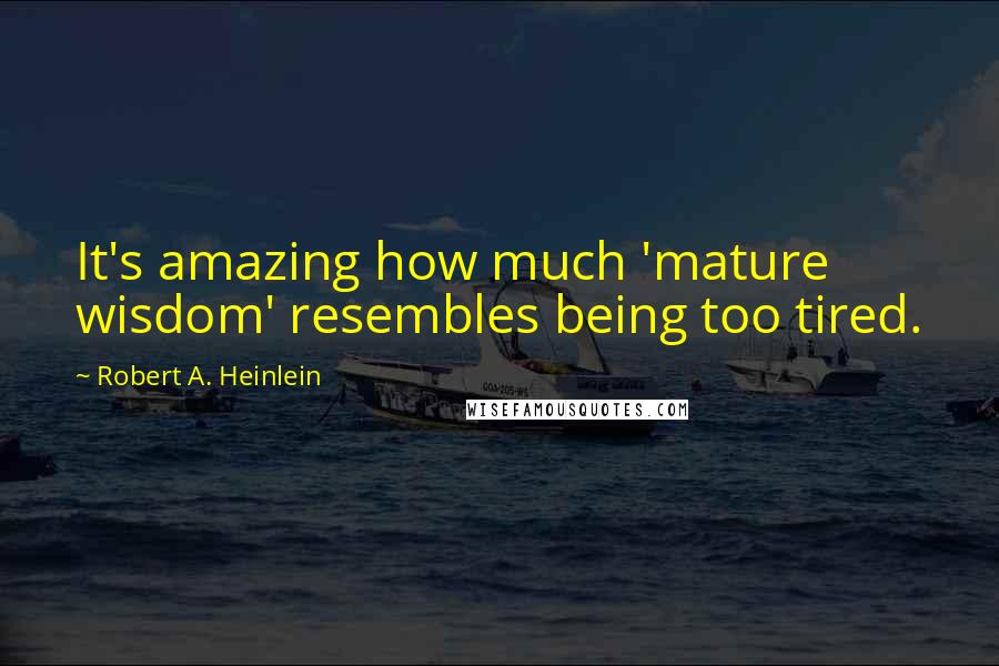 Robert A. Heinlein quotes: It's amazing how much 'mature wisdom' resembles being too tired.