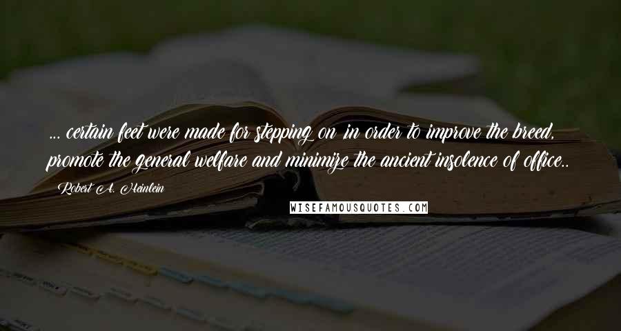 Robert A. Heinlein quotes: ... certain feet were made for stepping on ,in order to improve the breed, promote the general welfare and minimize the ancient insolence of office..