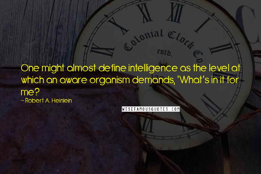 Robert A. Heinlein quotes: One might almost define intelligence as the level at which an aware organism demands, 'What's in it for me? Robert A. Heinlein quotes: One might almost define intelligence as the level at which an aware organism demands, 'What's in it for me?
