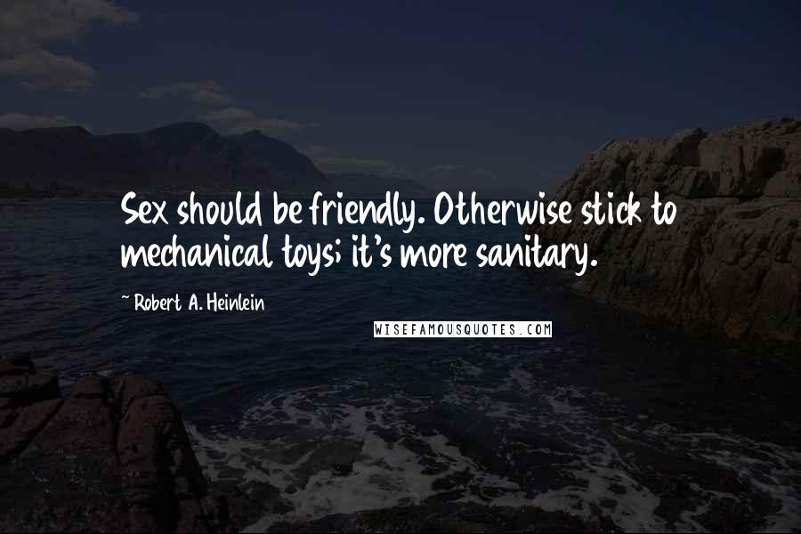 Robert A. Heinlein quotes: Sex should be friendly. Otherwise stick to mechanical toys; it's more sanitary.