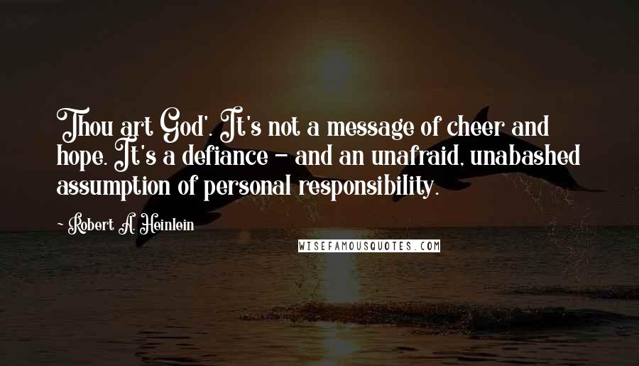 Robert A. Heinlein quotes: Thou art God'. It's not a message of cheer and hope. It's a defiance - and an unafraid, unabashed assumption of personal responsibility.