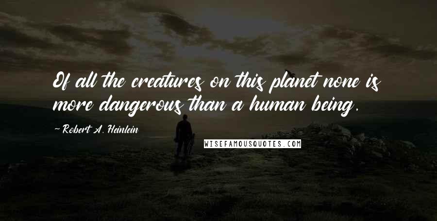Robert A. Heinlein quotes: Of all the creatures on this planet none is more dangerous than a human being.