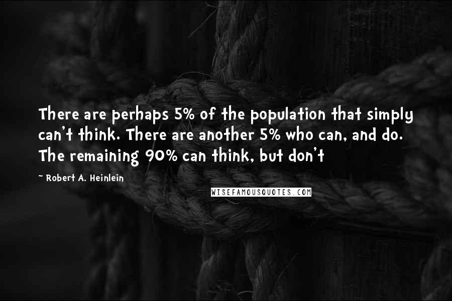 Robert A. Heinlein quotes: There are perhaps 5% of the population that simply can't think. There are another 5% who can, and do. The remaining 90% can think, but don't