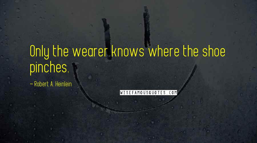 Robert A. Heinlein quotes: Only the wearer knows where the shoe pinches.