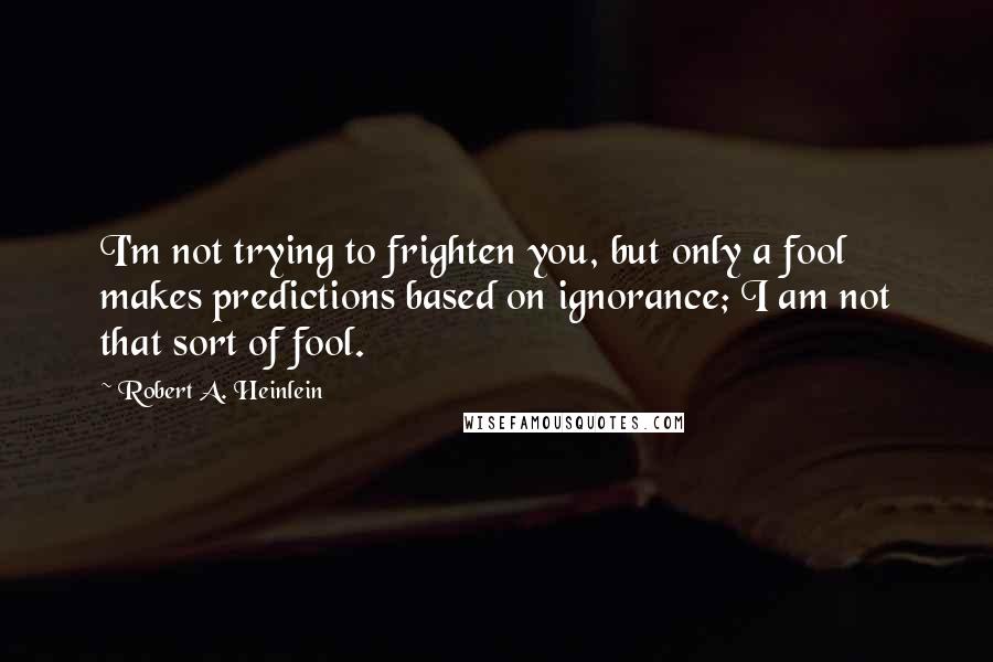 Robert A. Heinlein quotes: I'm not trying to frighten you, but only a fool makes predictions based on ignorance; I am not that sort of fool.
