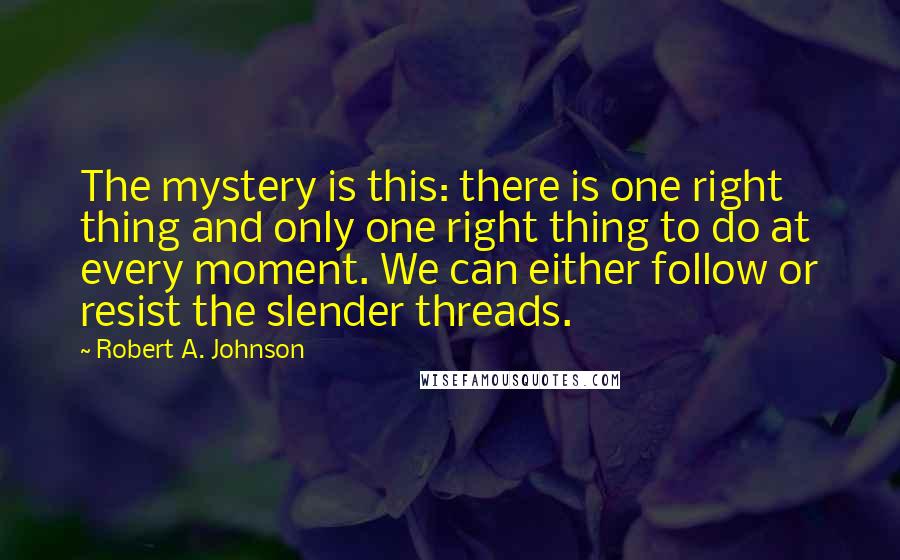 Robert A. Johnson quotes: The mystery is this: there is one right thing and only one right thing to do at every moment. We can either follow or resist the slender threads.