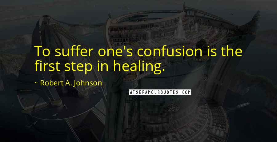 Robert A. Johnson quotes: To suffer one's confusion is the first step in healing.