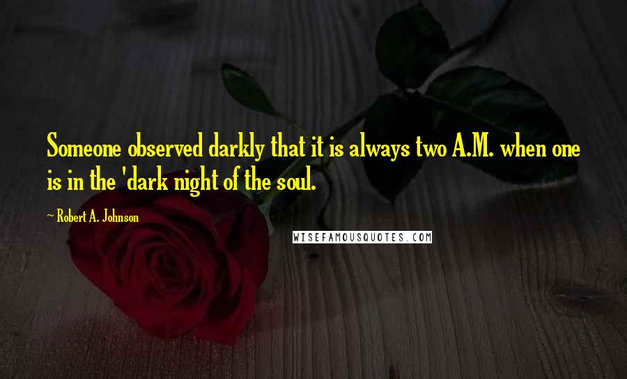 Robert A. Johnson quotes: Someone observed darkly that it is always two A.M. when one is in the 'dark night of the soul.