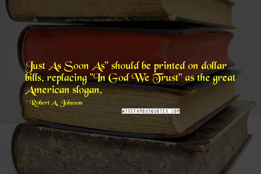 Robert A. Johnson quotes: Just As Soon As" should be printed on dollar bills, replacing "In God We Trust" as the great American slogan.