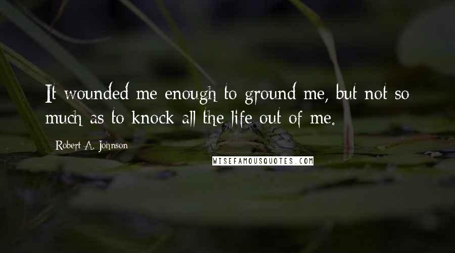 Robert A. Johnson quotes: It wounded me enough to ground me, but not so much as to knock all the life out of me.