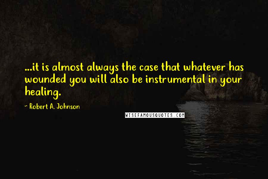 Robert A. Johnson quotes: ...it is almost always the case that whatever has wounded you will also be instrumental in your healing.