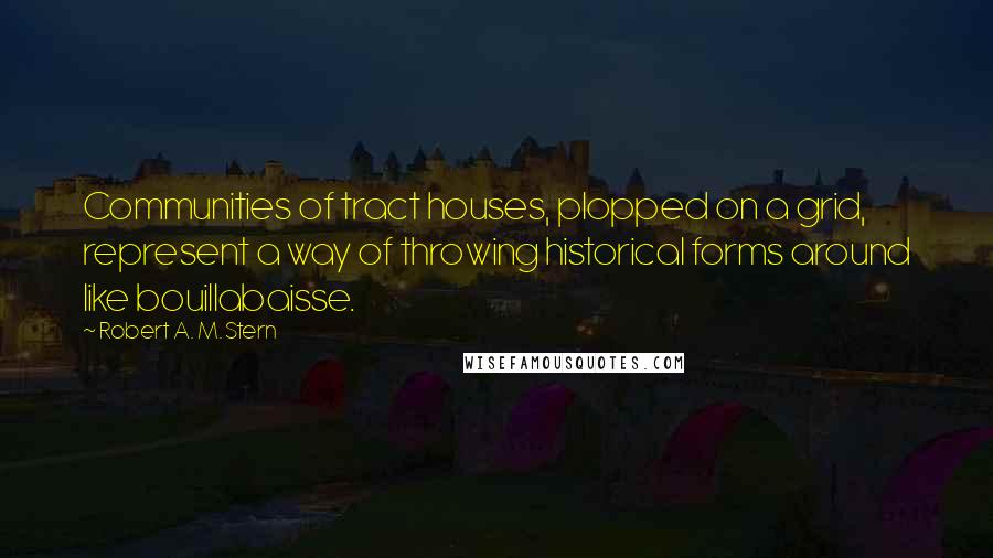 Robert A. M. Stern quotes: Communities of tract houses, plopped on a grid, represent a way of throwing historical forms around like bouillabaisse.