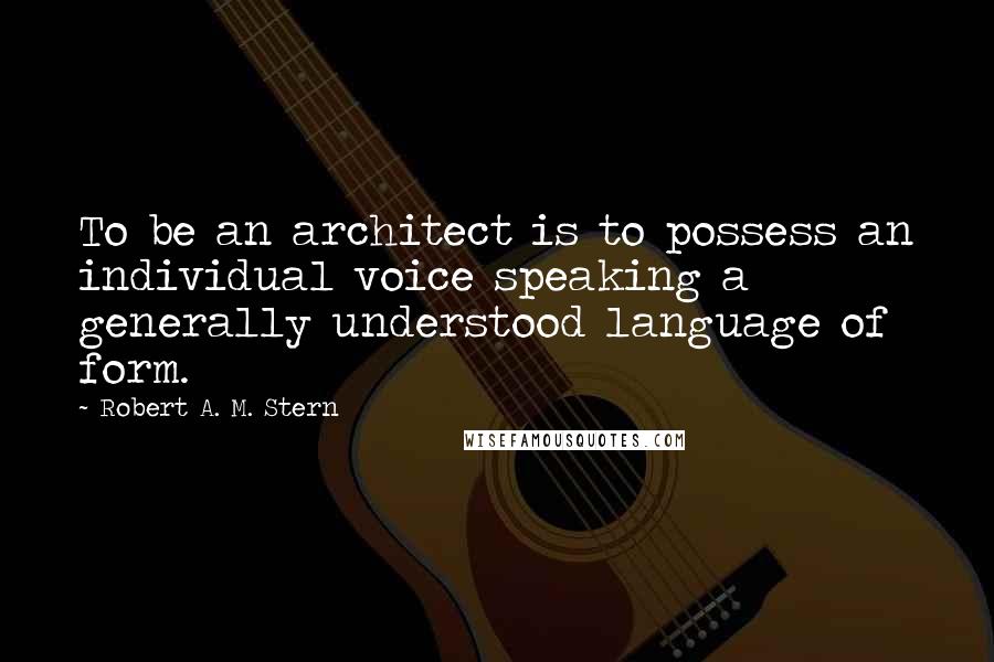 Robert A. M. Stern quotes: To be an architect is to possess an individual voice speaking a generally understood language of form.
