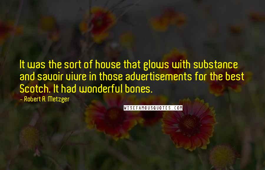 Robert A. Metzger quotes: It was the sort of house that glows with substance and savoir vivre in those advertisements for the best Scotch. It had wonderful bones.