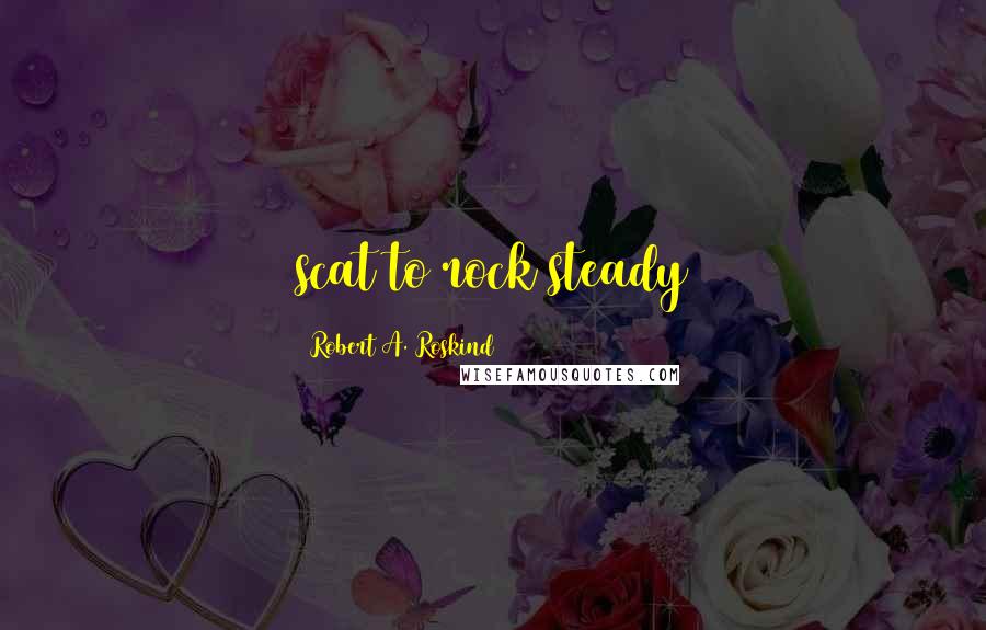 Robert A. Roskind quotes: scat to rock steady