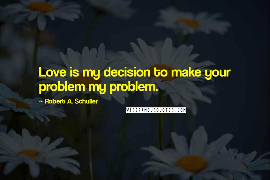 Robert A. Schuller quotes: Love is my decision to make your problem my problem.