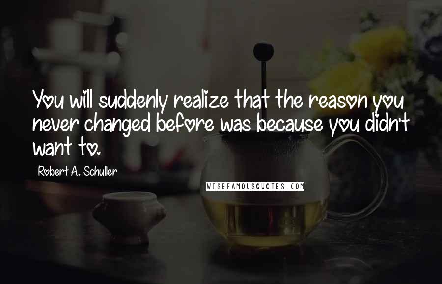 Robert A. Schuller quotes: You will suddenly realize that the reason you never changed before was because you didn't want to.