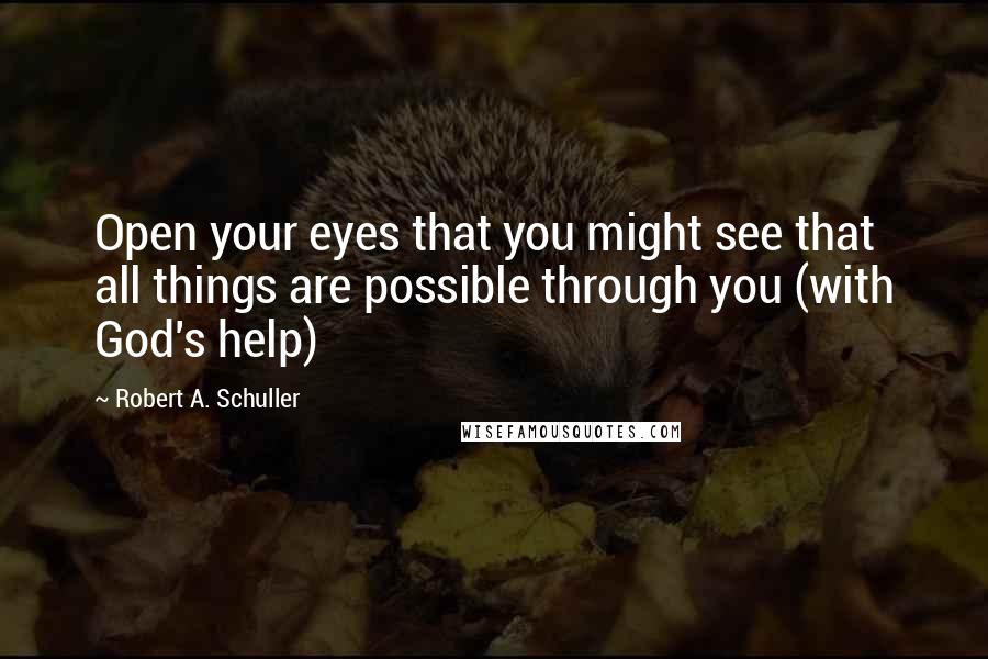 Robert A. Schuller quotes: Open your eyes that you might see that all things are possible through you (with God's help)