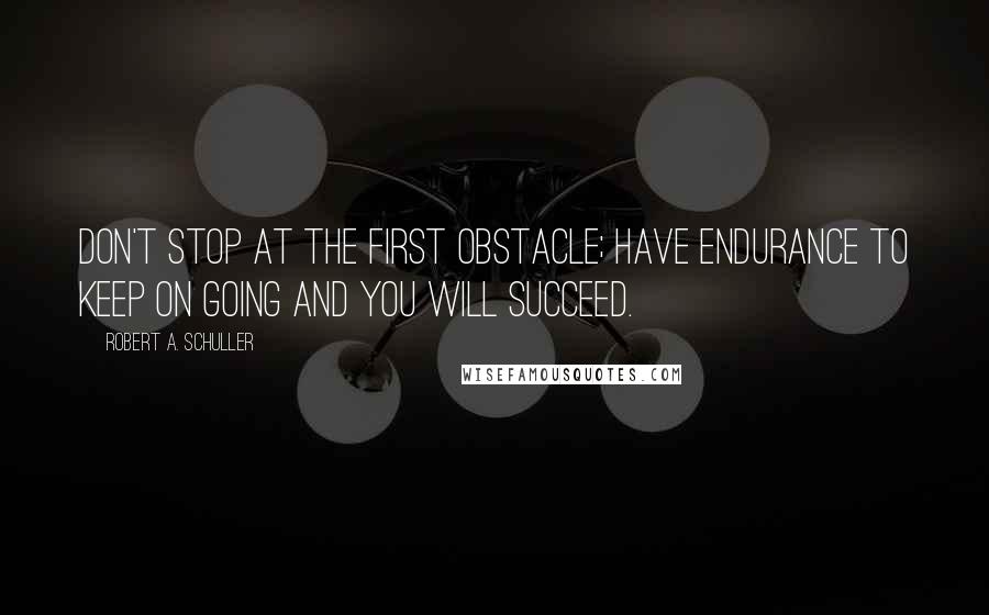 Robert A. Schuller quotes: Don't stop at the first obstacle; have endurance to keep on going and you will succeed.