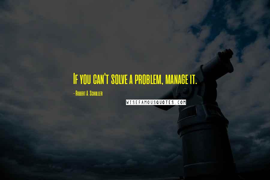 Robert A. Schuller quotes: If you can't solve a problem, manage it.