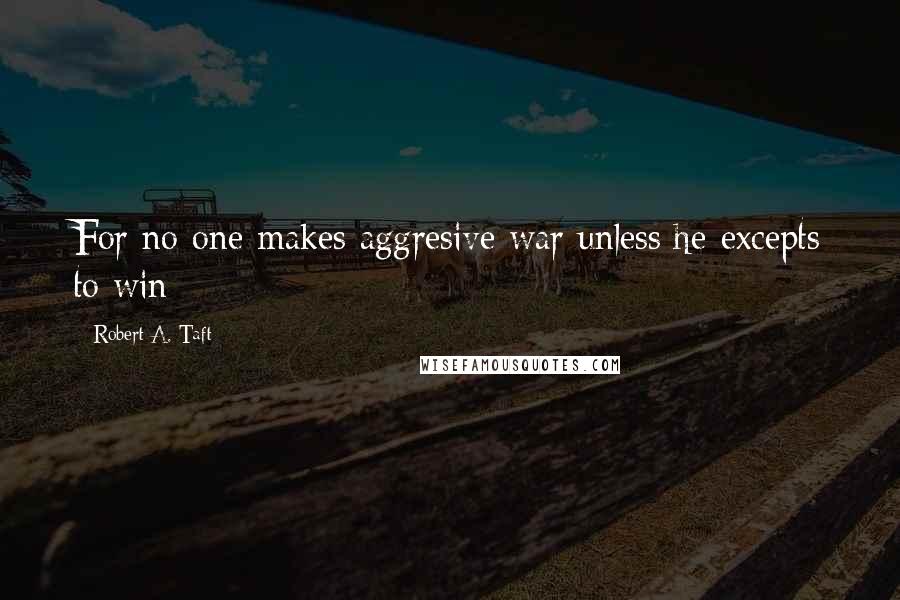 Robert A. Taft quotes: For no one makes aggresive war unless he excepts to win