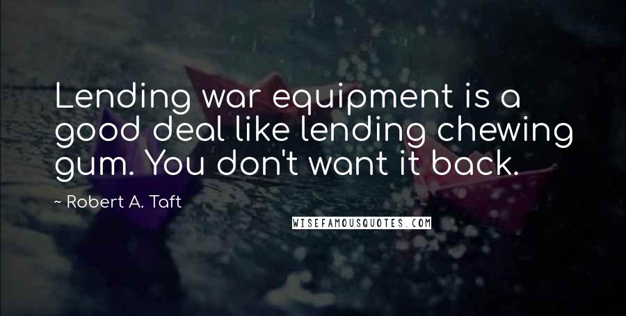 Robert A. Taft quotes: Lending war equipment is a good deal like lending chewing gum. You don't want it back.