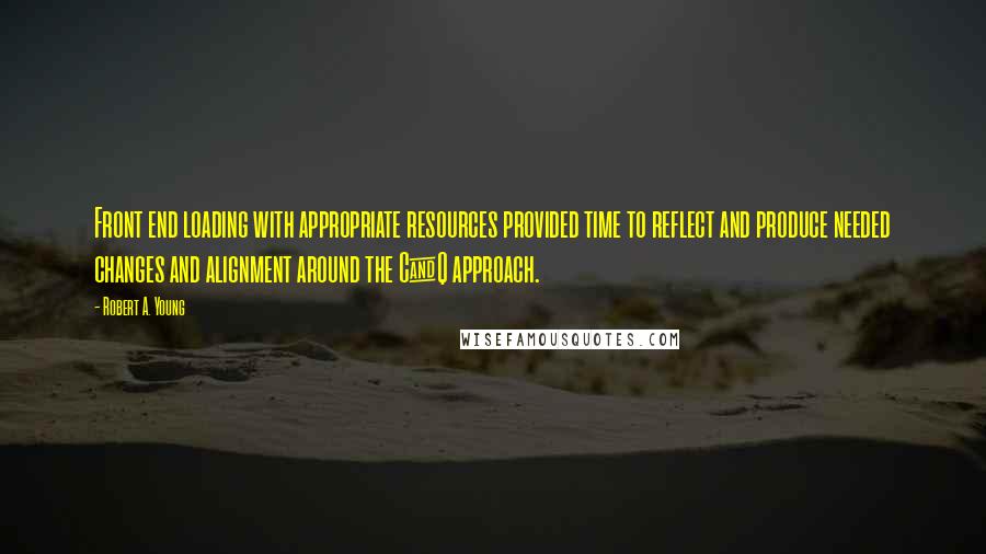 Robert A. Young quotes: Front end loading with appropriate resources provided time to reflect and produce needed changes and alignment around the C&Q approach.